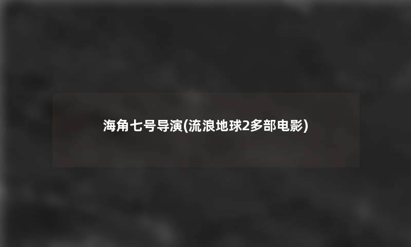 海角七号导演(流浪地球2多部电影)