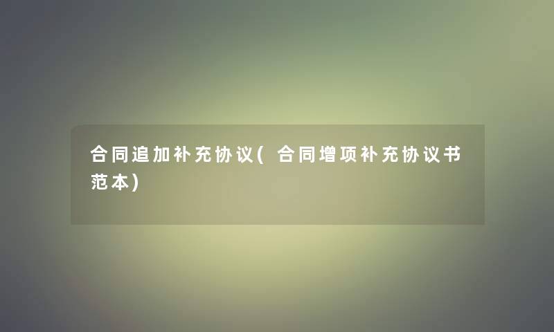 合同追加补充协议(合同增项补充协议书范本)
