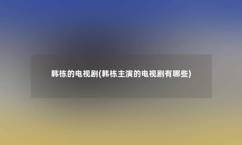 韩栋的电视剧(韩栋主演的电视剧有哪些)