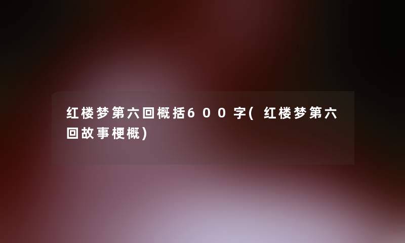 红楼梦第六回概括600字(红楼梦第六回故事梗概)