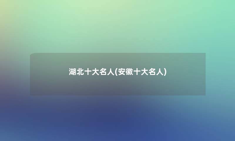 湖北一些名人(安徽一些名人)
