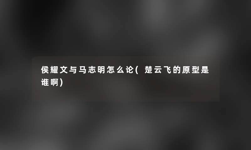 侯耀文与马志明怎么论(楚云飞的原型是谁啊)