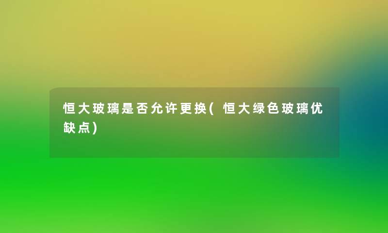 恒大玻璃是否允许更换(恒大绿色玻璃优缺点)