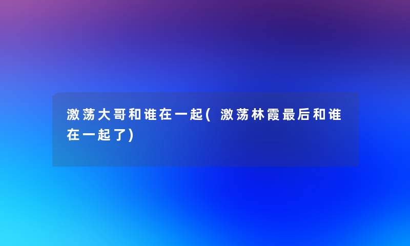 激荡大哥和谁在一起(激荡林霞后和谁在一起了)