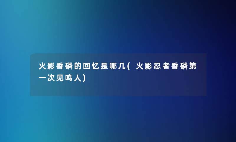火影香磷的回忆是哪几(火影忍者香磷第一次见鸣人)