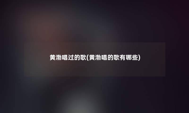 黄渤唱过的歌(黄渤唱的歌有哪些)