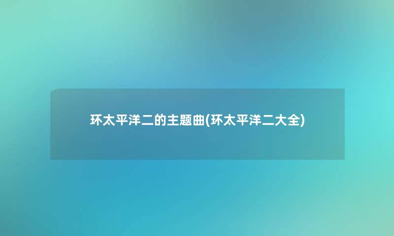 环太平洋二的主题曲(环太平洋二大全)