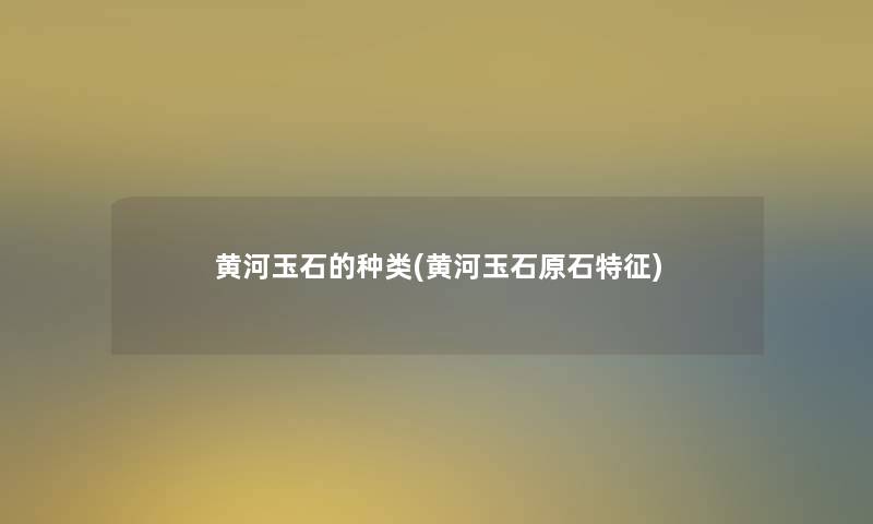 黄河玉石的种类(黄河玉石原石特征)