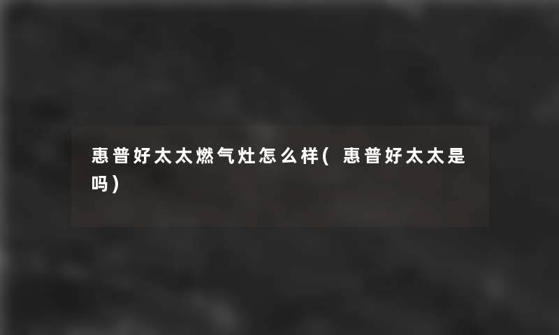 惠普好太太燃气灶怎么样(惠普好太太是吗)