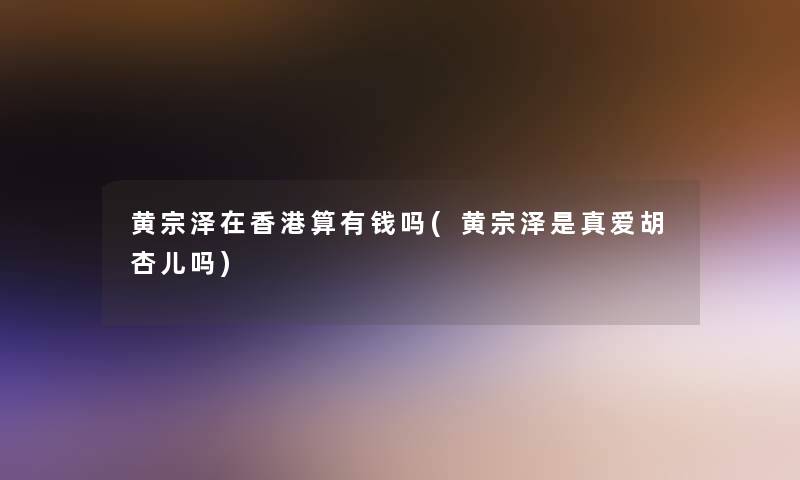黄宗泽在香港算有钱吗(黄宗泽是真爱胡杏儿吗)