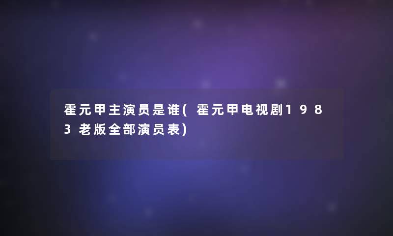 霍元甲主演员是谁(霍元甲电视剧1983老版整理的演员表)