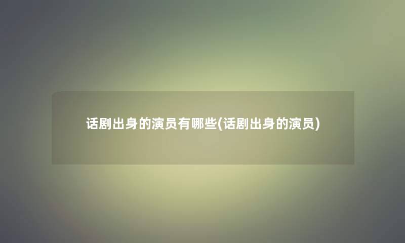 话剧出身的演员有哪些(话剧出身的演员)