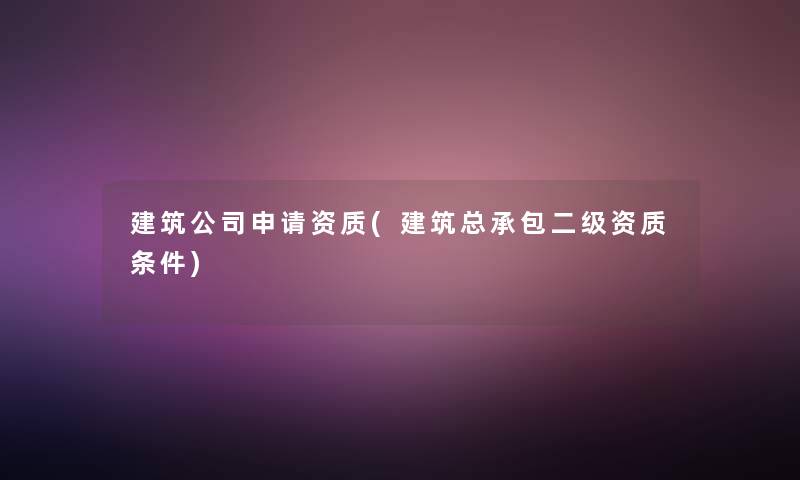 建筑公司申请资质(建筑总承包二级资质条件)