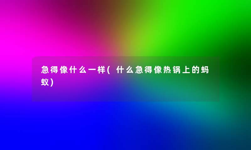 急得像什么一样(什么急得像热锅上的蚂蚁)