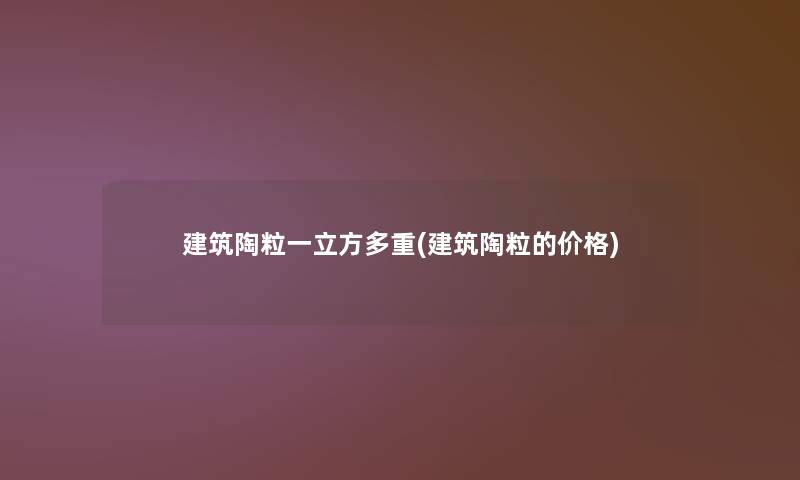 建筑陶粒一立方多重(建筑陶粒的价格)