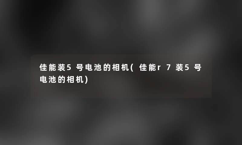 佳能装5号电池的相机(佳能r7装5号电池的相机)