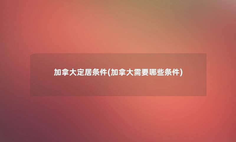 加拿大定居条件(加拿大需要哪些条件)