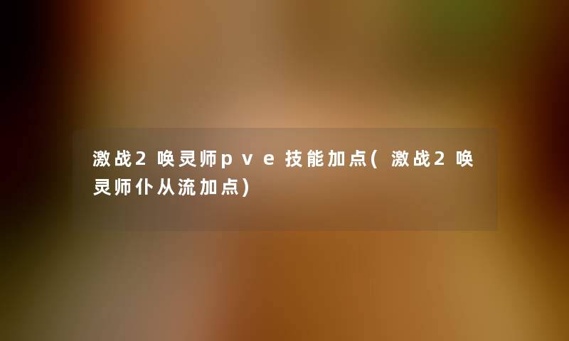 激战2唤灵师pve技能加点(激战2唤灵师仆从流加点)