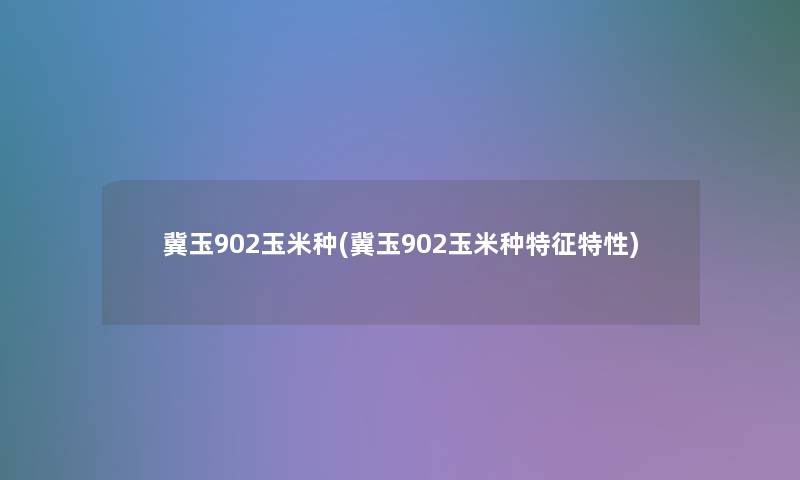 冀玉902玉米种(冀玉902玉米种特征特性)