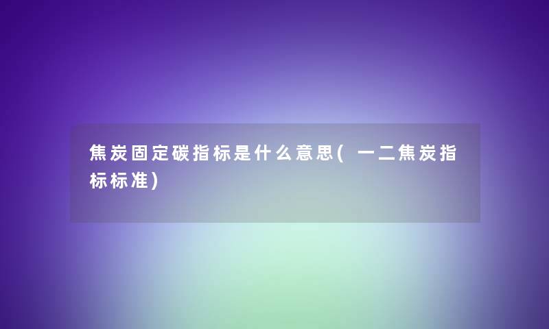 焦炭固定碳指标是什么意思(一二焦炭指标标准)