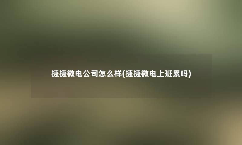 捷捷微电公司怎么样(捷捷微电上班累吗)