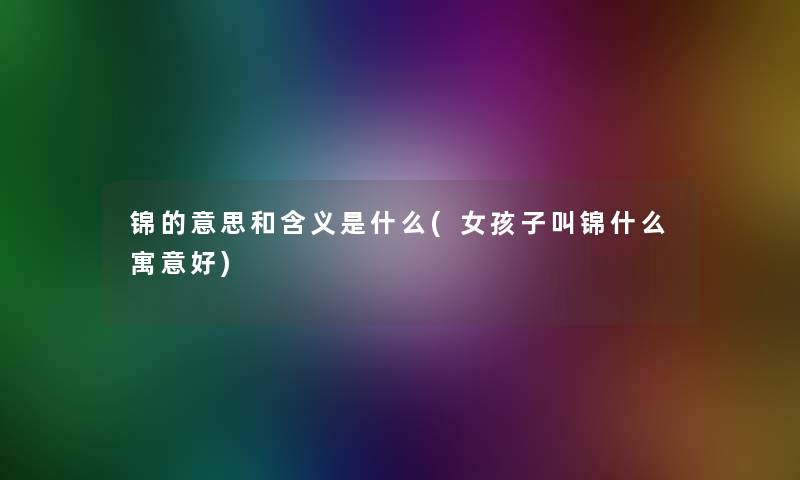锦的意思和含义是什么(女孩子叫锦什么寓意好)