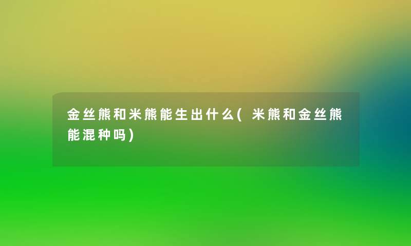 金丝熊和米熊能生出什么(米熊和金丝熊能混种吗)