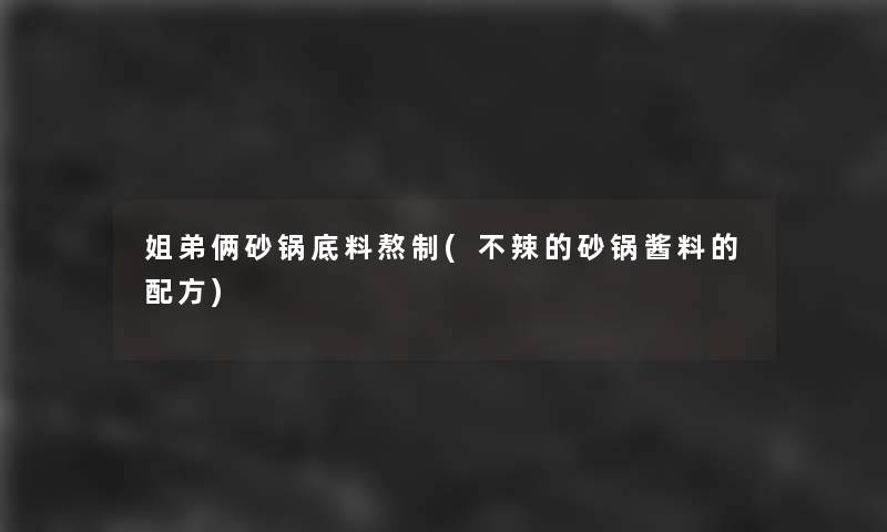 姐弟俩砂锅底料熬制(不辣的砂锅酱料的配方)