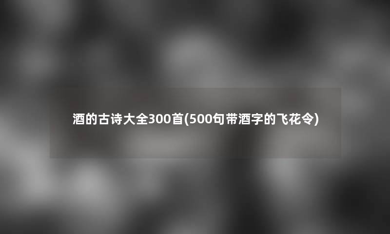 酒的古诗大全几首(500句带酒字的飞花令)