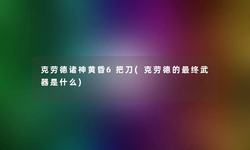 克劳德诸神黄昏6把刀(克劳德的终武器是什么)