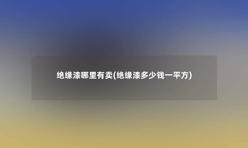 绝缘漆哪里有卖(绝缘漆多少钱一平方)
