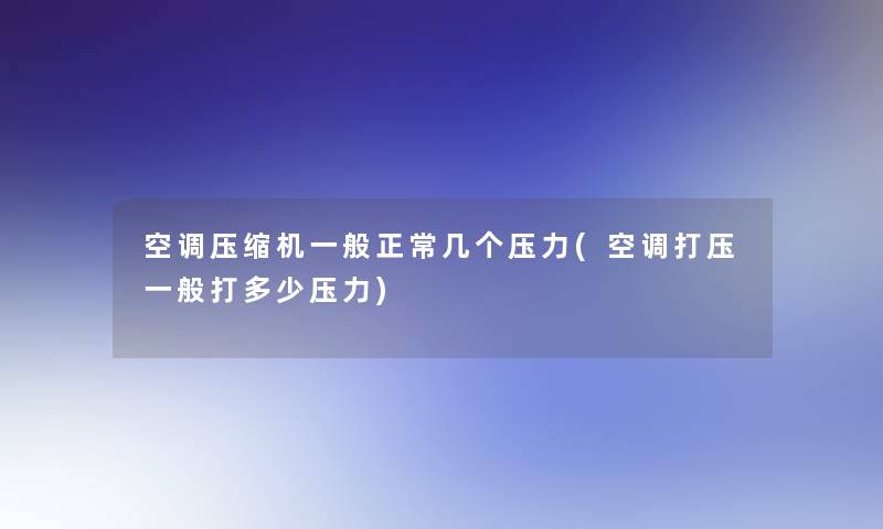 空调压缩机一般正常几个压力(空调打压一般打多少压力)