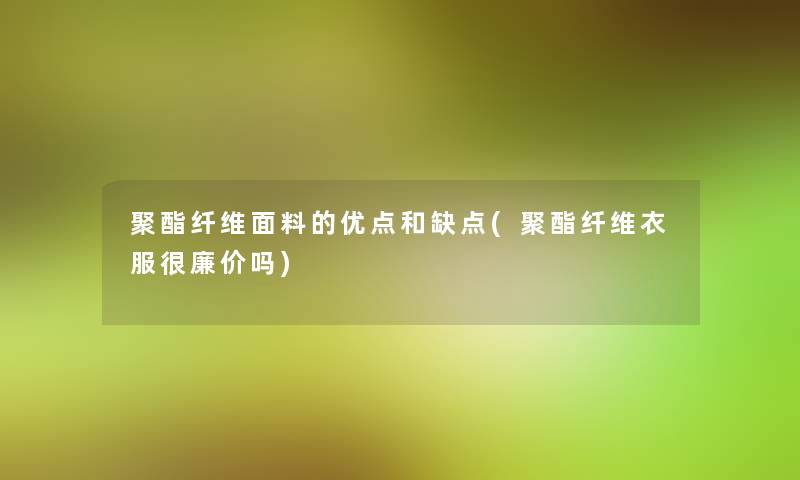 聚酯纤维面料的优点和缺点(聚酯纤维衣服很廉价吗)