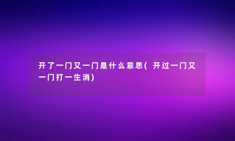 开了一门又一门是什么意思(开过一门又一门打一生消)