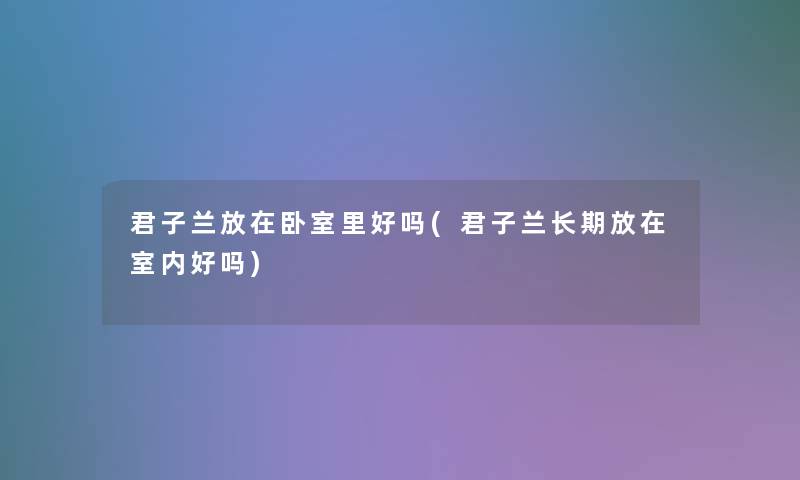 君子兰放在卧室里好吗(君子兰长期放在室内好吗)