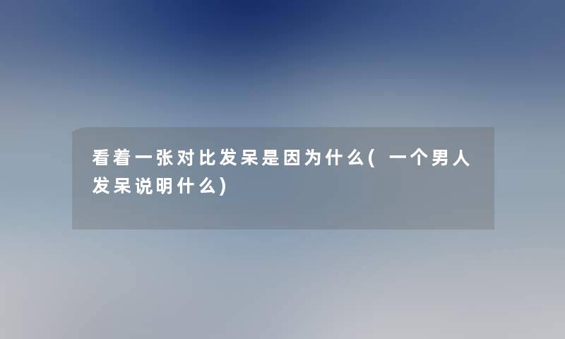 看着一张对比发呆是因为什么(一个男人发呆说明什么)