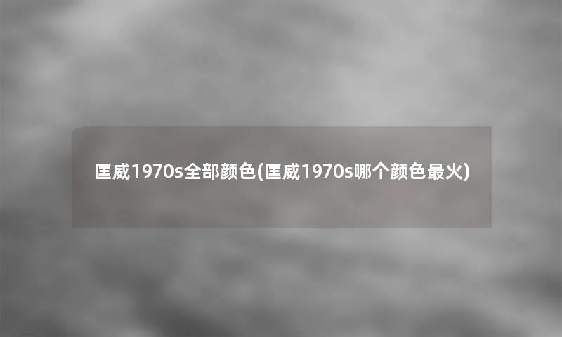 匡威1970s整理的颜色(匡威1970s哪个颜色火)
