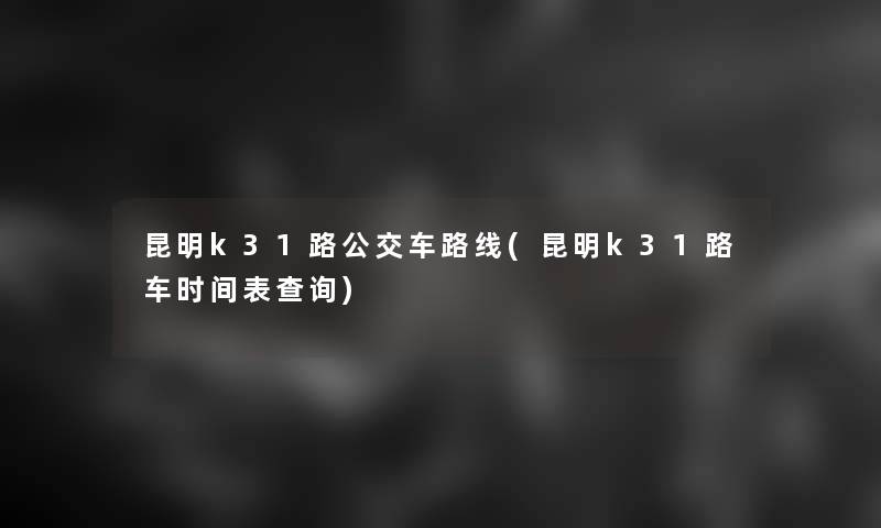 昆明k31路公交车路线(昆明k31路车时间表查阅)