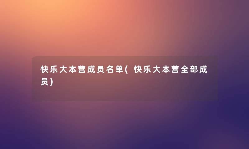 快乐大本营成员名单(快乐大本营整理的成员)