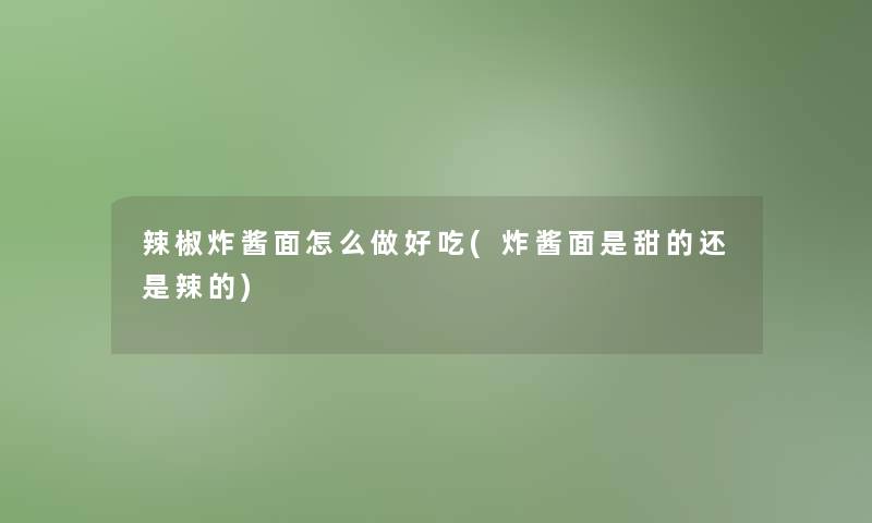 辣椒炸酱面怎么做好吃(炸酱面是甜的还是辣的)