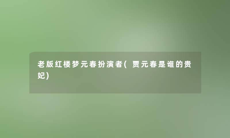 老版红楼梦元春扮演者(贾元春是谁的贵妃)