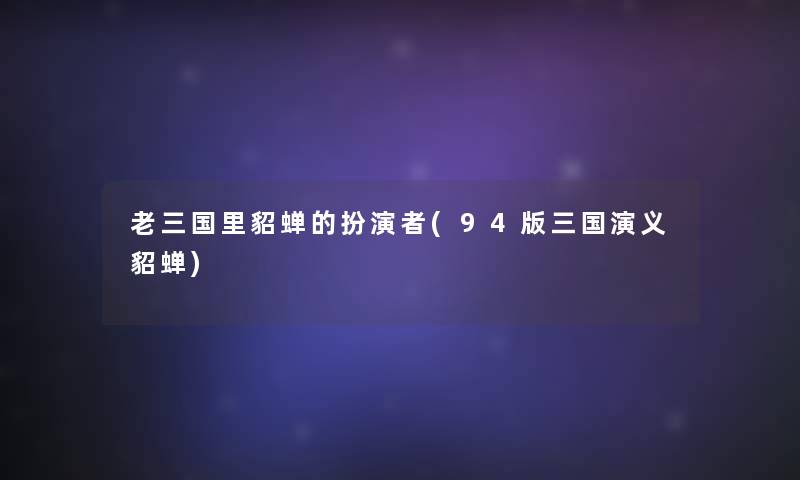 老三国里貂蝉的扮演者(94版三国演义貂蝉)