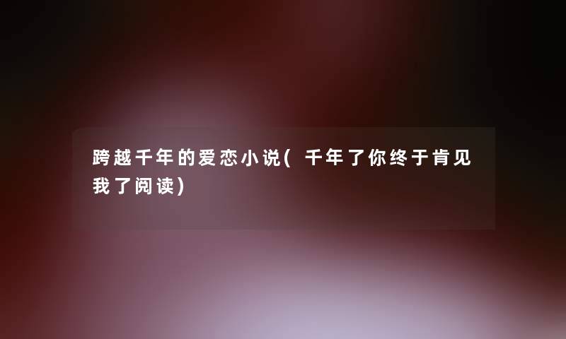 跨越千年的爱恋小说(千年了你终于肯见我了阅读)