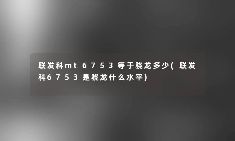 联发科mt6753等于骁龙多少(联发科6753是骁龙什么水平)