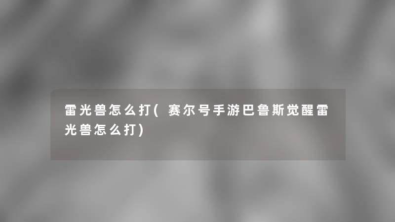 雷光兽怎么打(赛尔号手游巴鲁斯觉醒雷光兽怎么打)