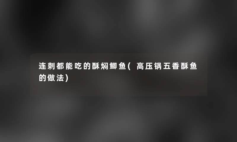 连刺都能吃的酥焖鲫鱼(高压锅五香酥鱼的做法)