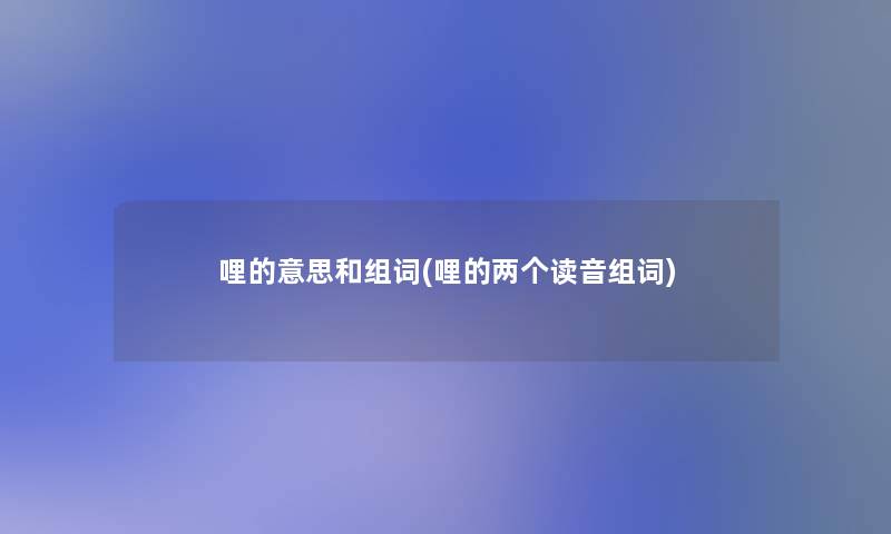 哩的意思和组词(哩的两个读音组词)