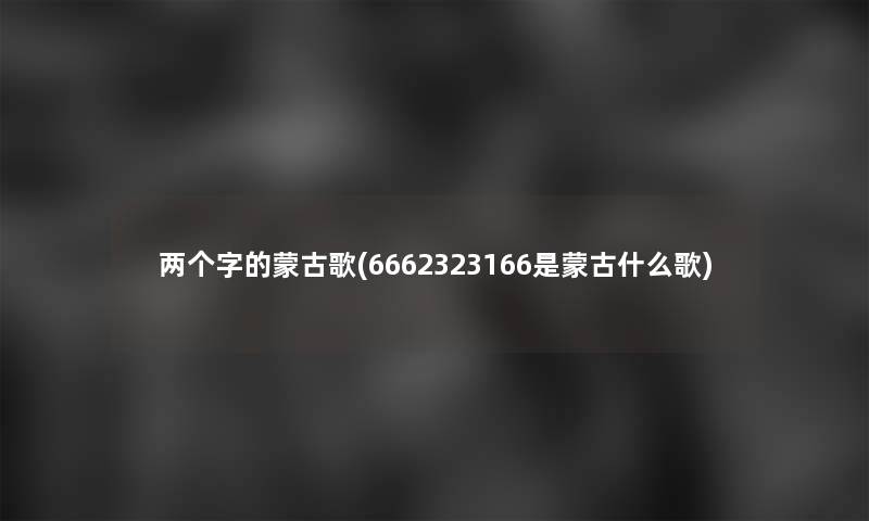 两个字的蒙古歌(6662323166是蒙古什么歌)