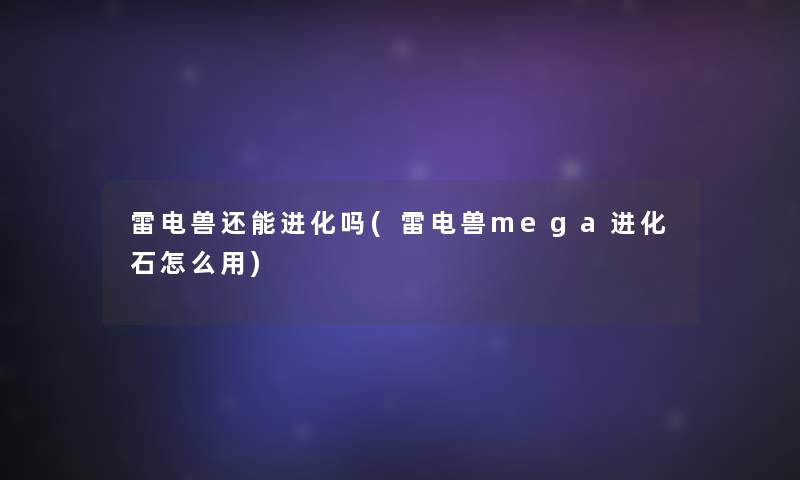 雷电兽还能进化吗(雷电兽mega进化石怎么用)