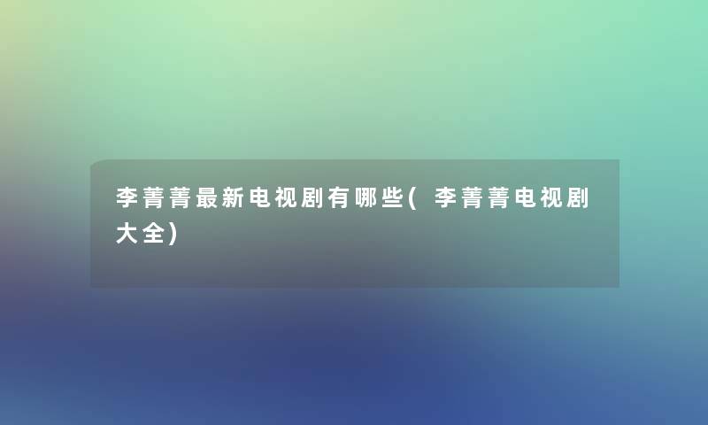 李菁菁新电视剧有哪些(李菁菁电视剧大全)